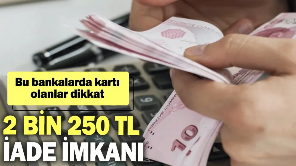 Bu bankalarda kartı olanlar dikkat: 2 bin 250 TL iade imkanı