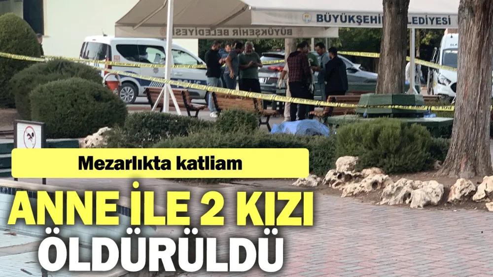 Mezarlıkta katliam: Anne ile 2 kızı öldürüldü