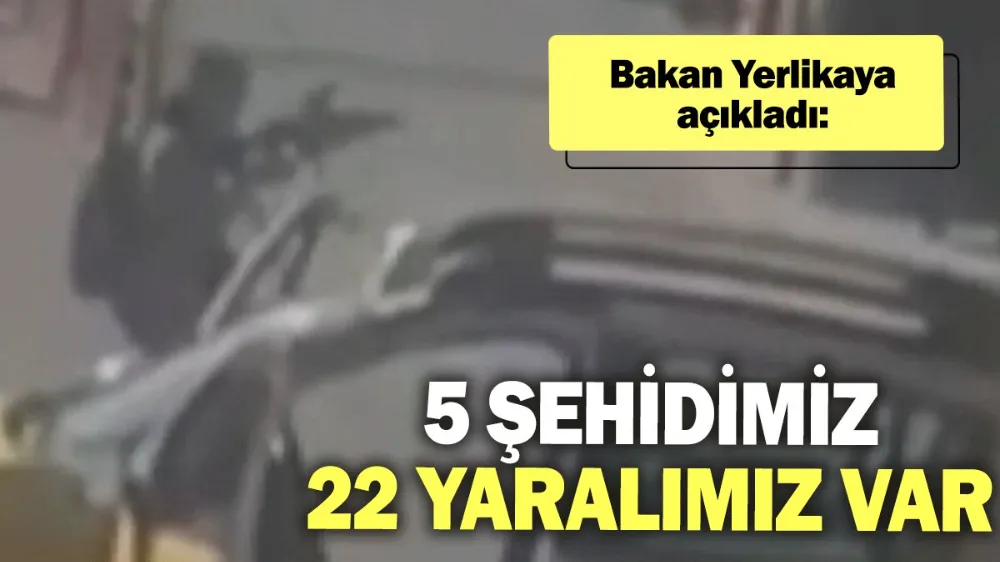 Bakan Yerlikaya açıkladı: 5 şehidimiz, 22 yaralımız var