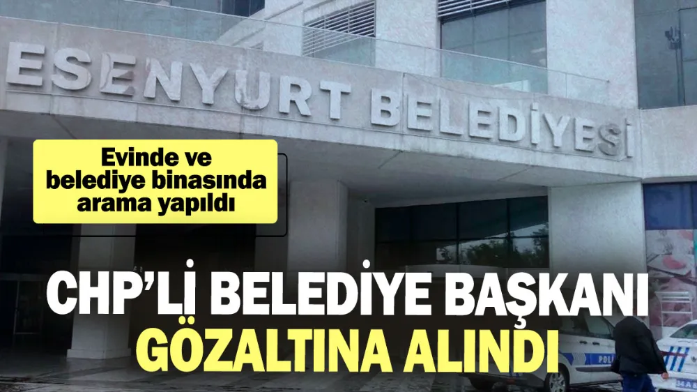 CHP Esenyurt Belediye Başkanı gözaltına alındı