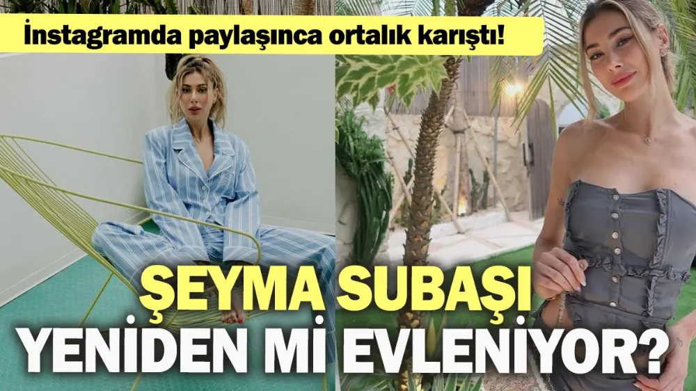 Şeyma Subaşı yeniden mi evleniyor? 