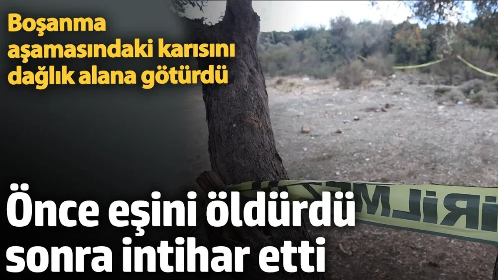 Dağlık araziye götürdüğü boşanma aşamasındaki eşini öldürüp intihar etti