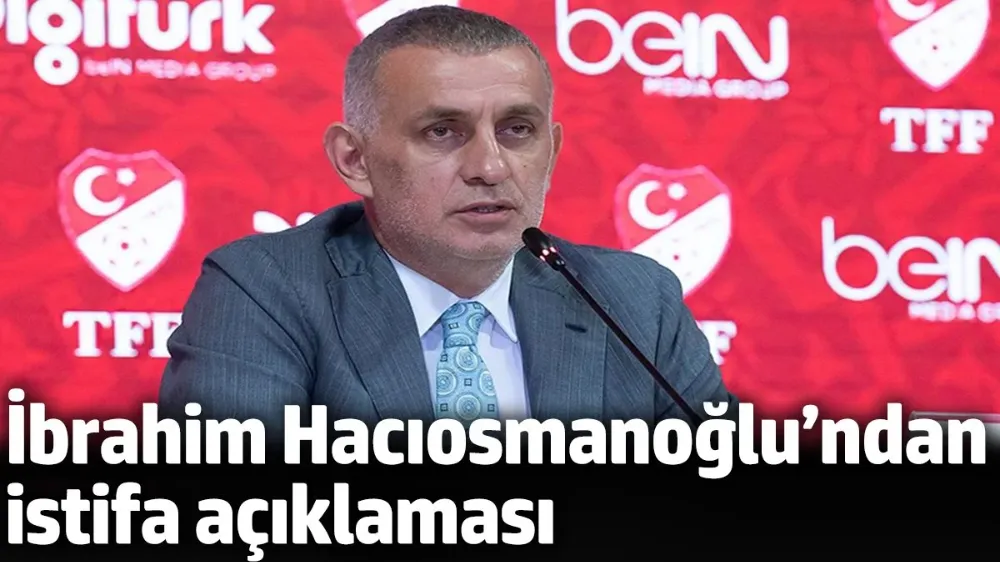 TFF Başkanı İbrahim Hacıosmanoğlu’ndan istifa açıklaması