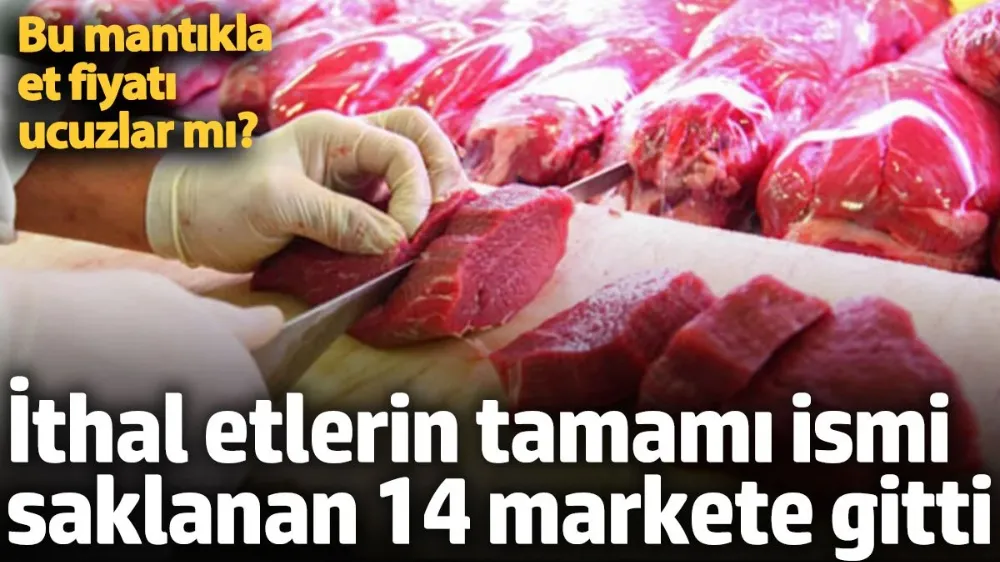 İthal etlerin tamamı ismi saklanan 14 markete gitti. 