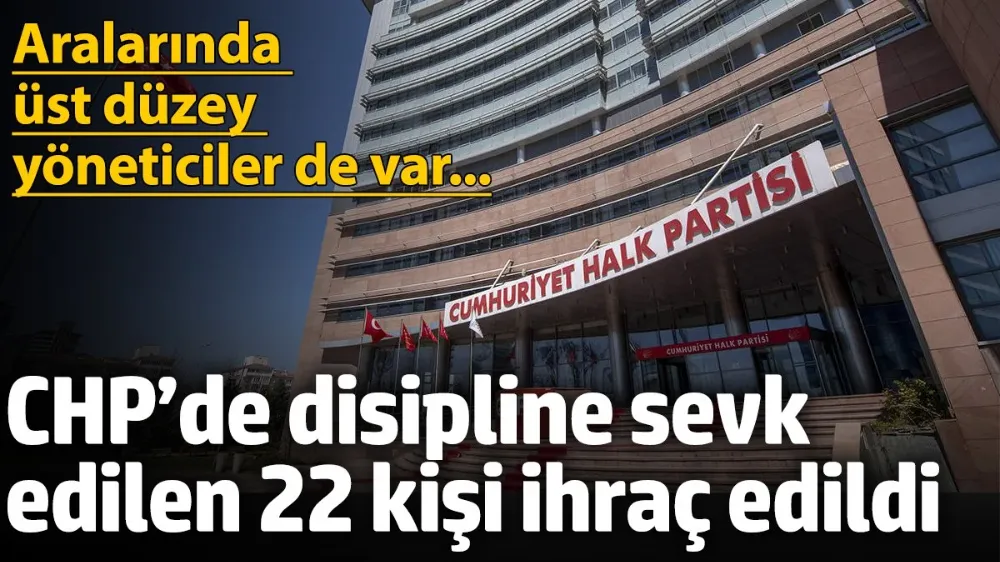 CHP’de haklarında disiplin süreci başlatılan 22 kişi ihraç edildi... 