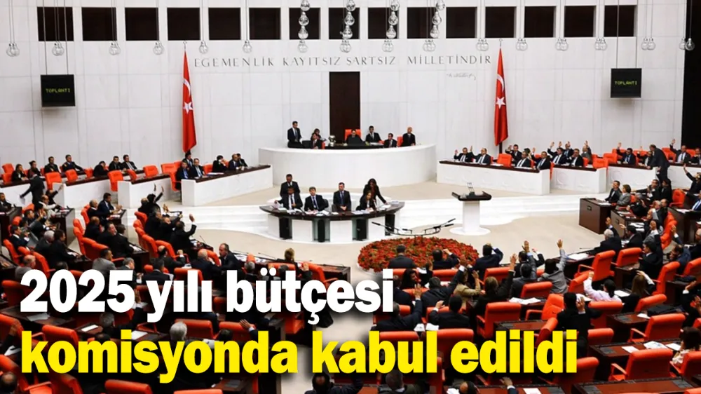 2025 yılı bütçesi komisyonda kabul edildi