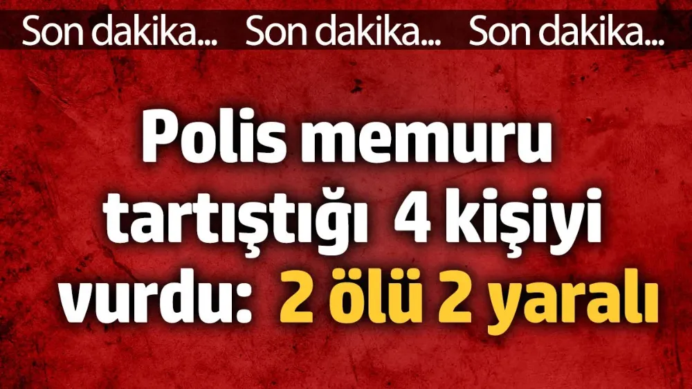 Polis memuru tartıştığı 4 kişiyi vurdu: 2 ölü 2 yaralı