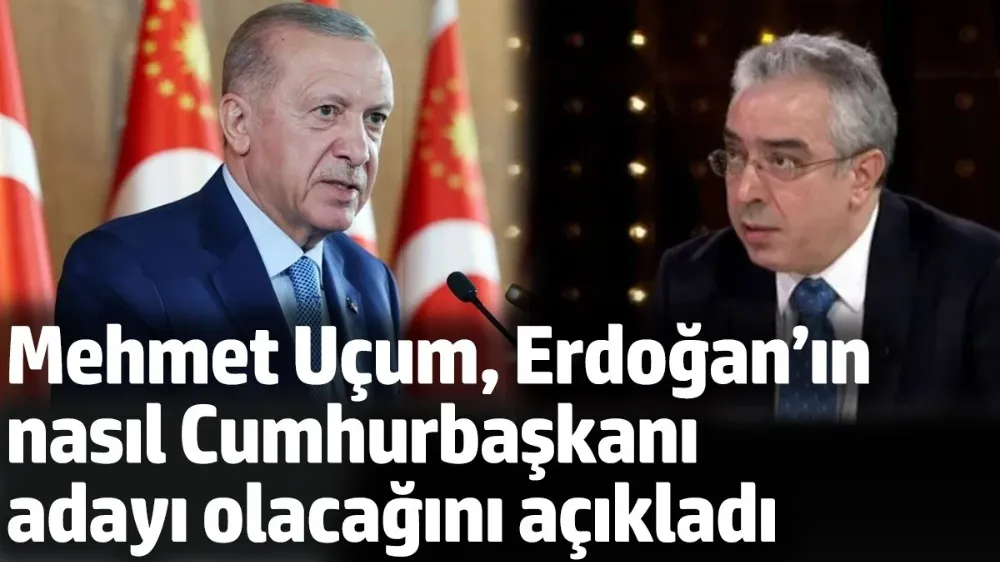 Mehmet Uçum Erdoğan’ın nasıl Cumhurbaşkanı adayı olacağını açıkladı