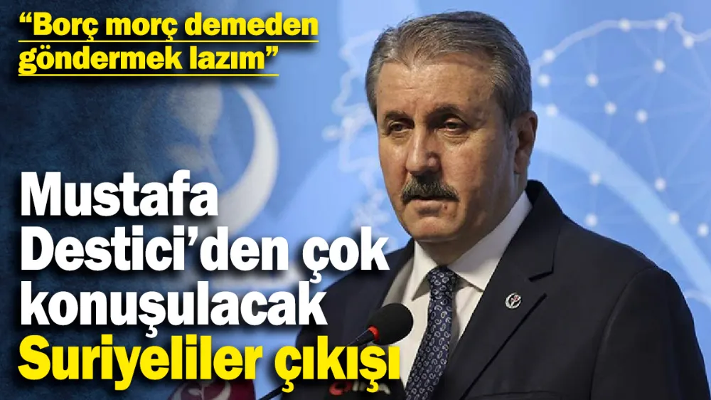 Mustafa Destici’den çok konuşulacak Suriyeliler çıkışı