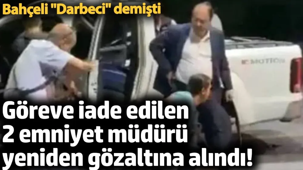 Göreve iade edilen 2 emniyet müdürü yeniden gözaltına alındı! 