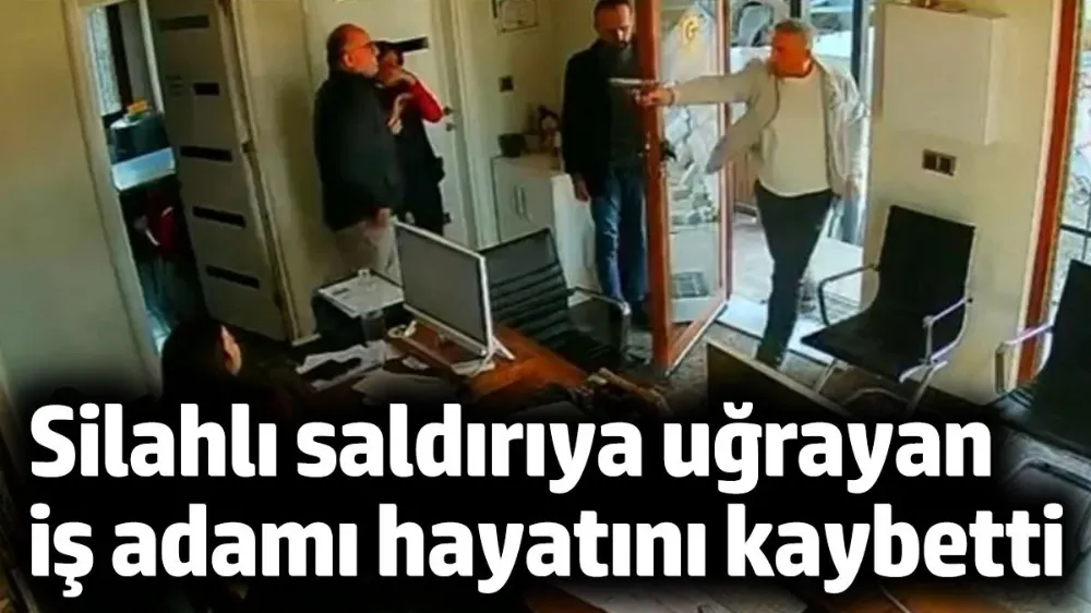 İş yerinde silahlı saldırıya uğrayan iş adamı hayatını kaybetti