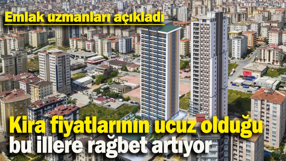 Kira fiyatlarının ucuz olduğu bu illere rağbet artıyor