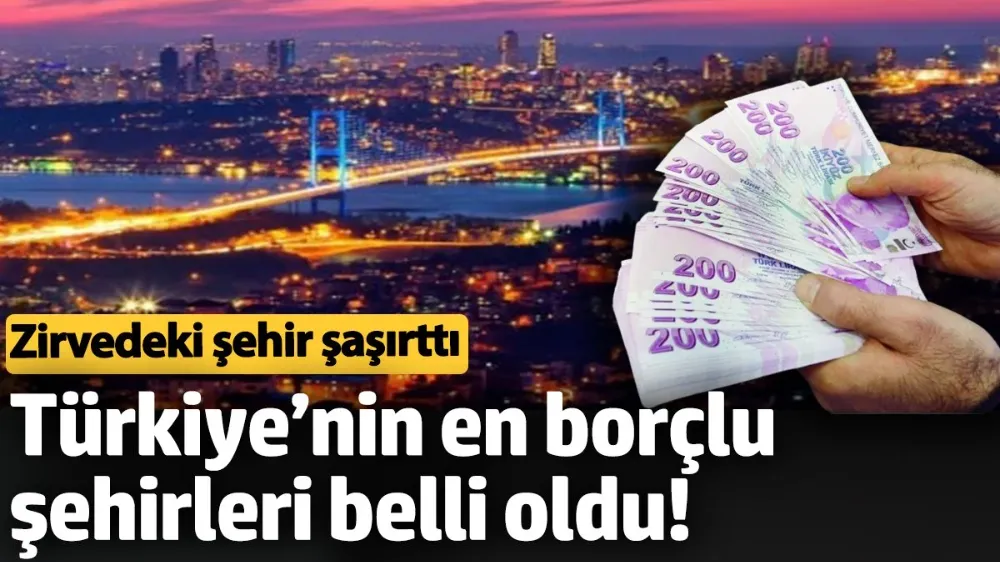 Türkiye’nin en borçlu şehirleri belli oldu