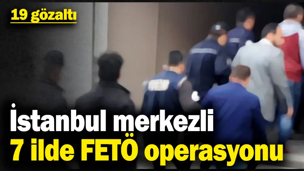 İstanbul merkezli 7 ilde FETÖ operasyonu: 19 gözaltı