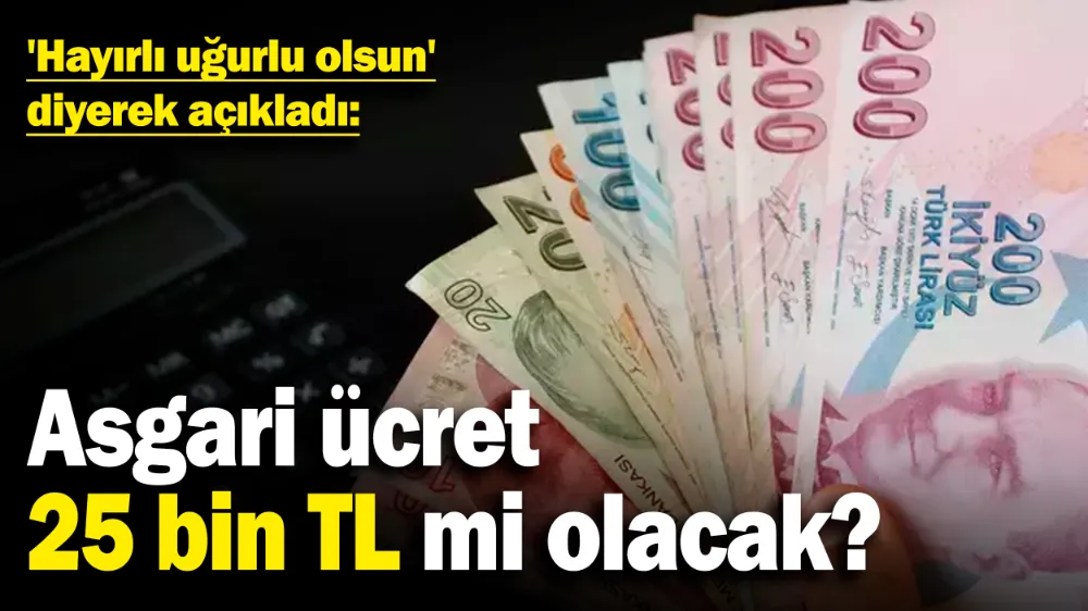 Asgari ücret 25 bin TL mi olacak? 