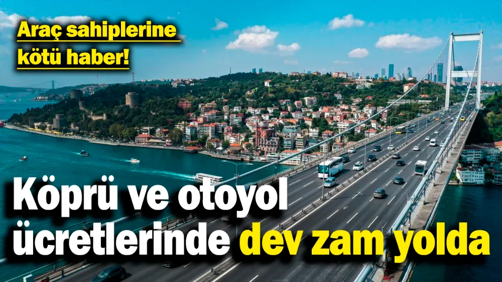 Köprü ve otoyol ücretlerine dev zam yolda