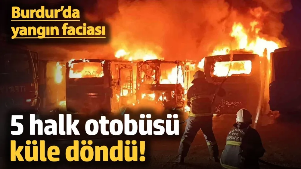 Burdur’da yangın faciası: 5 halk otobüsü küle döndü