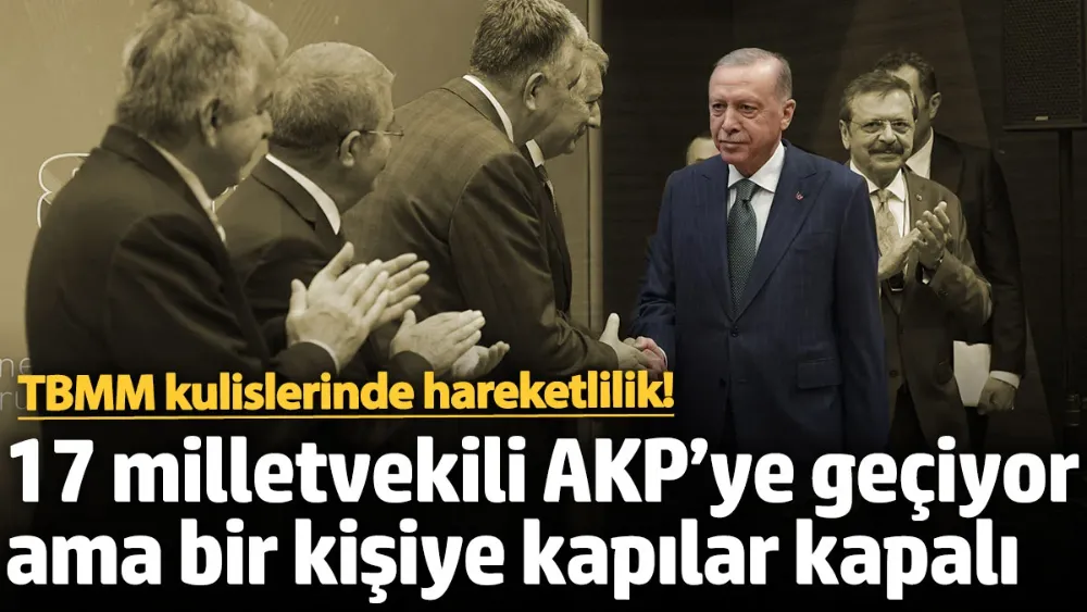 17 milletvekili AKP’ye geçiyor ama bir kişiye kapılar kapalı