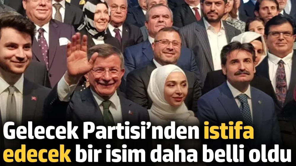 Gelecek Partisi’nden istifa edecek bir isim daha belli oldu