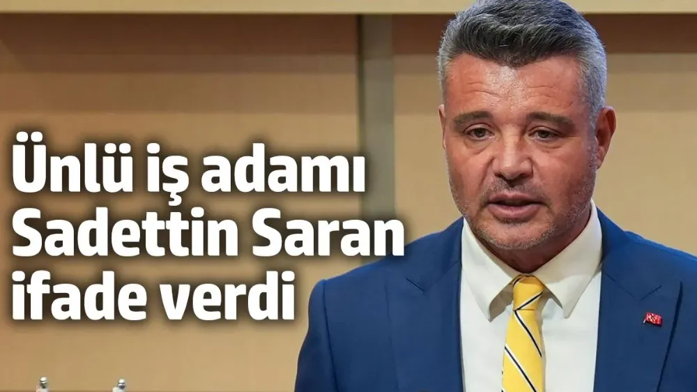 Ünlü iş adamı Sadettin Saran ifade verdi