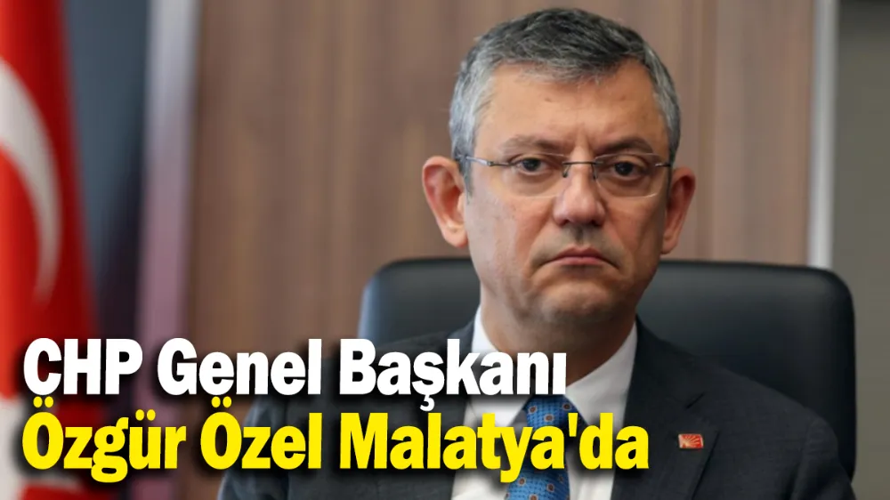 CHP Genel Başkanı Özgür Özel Malatya