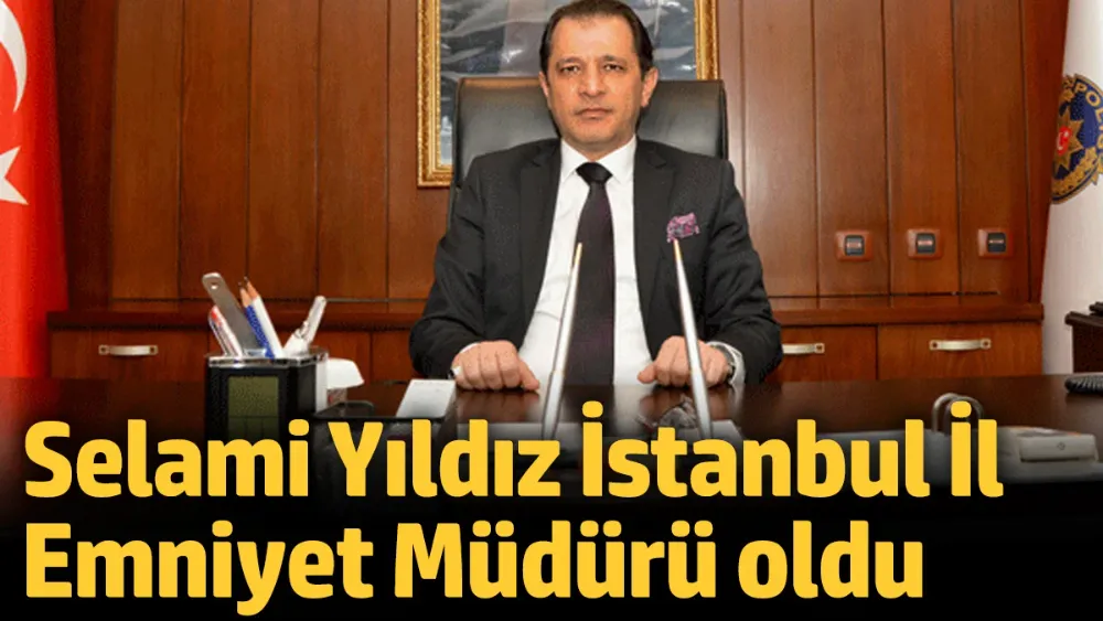 Selami Yıldız İstanbul İl Emniyet Müdürü oldu