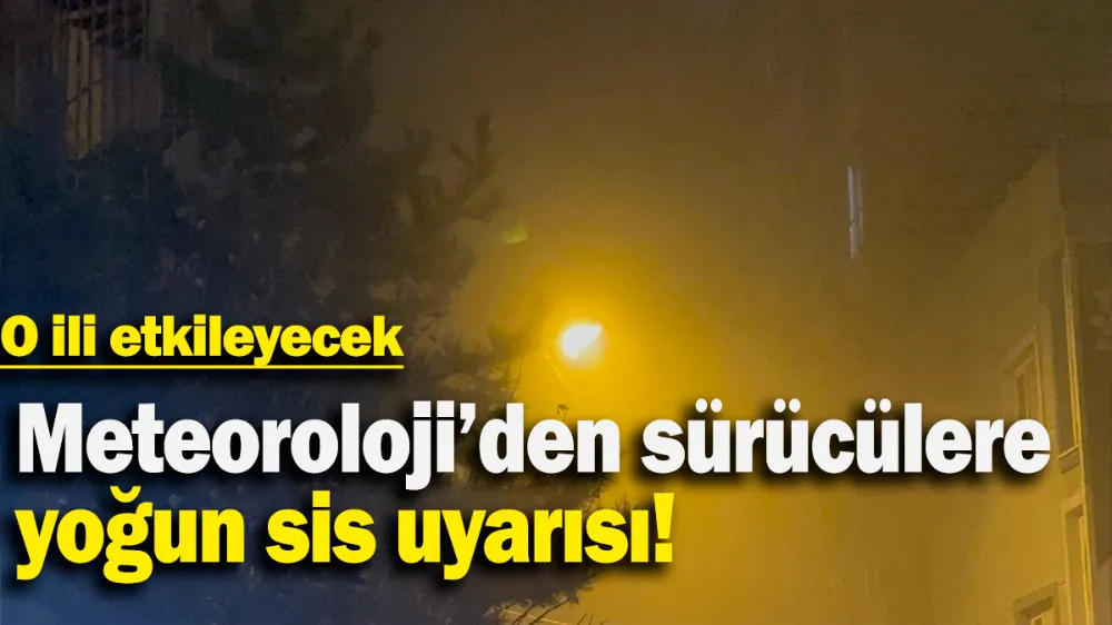 Meteoroloji’den sürücülere yoğun sis uyarısı: O ili etkileyecek