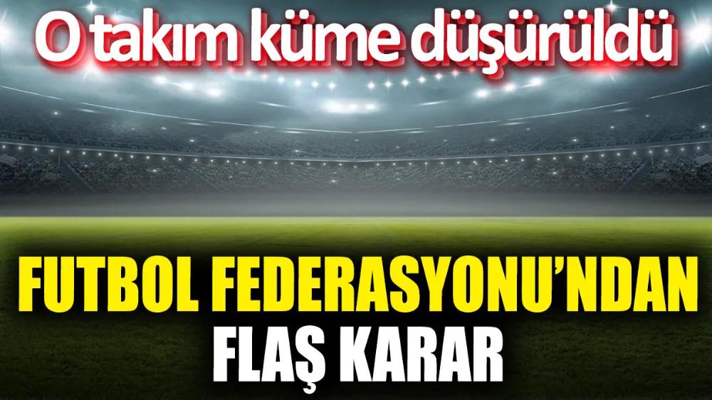 Futbol Federasyonu’ndan flaş karar! O takım küme düşürüldü