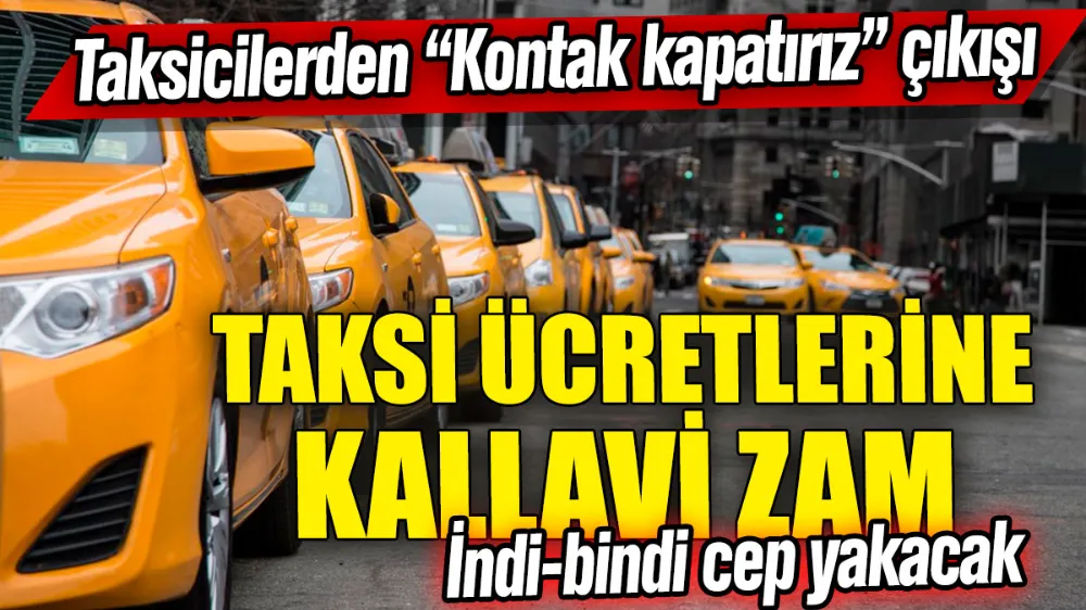 Taksi ücretlerine kallavi zam! Taksicilerden “kontak kapatırız” çıkışı