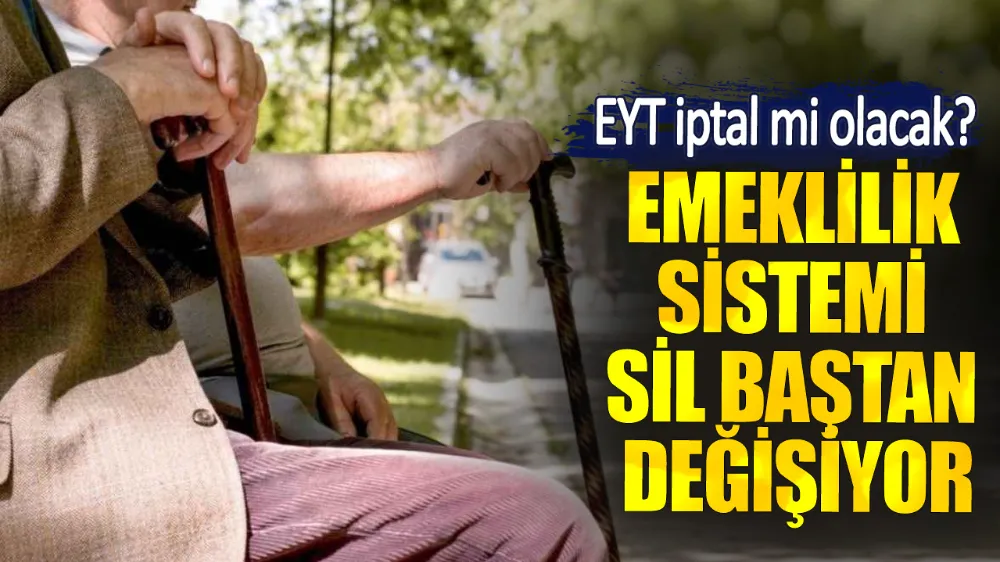 Emeklilik sistemi sil baştan değişiyor. EYT iptal mi olacak?