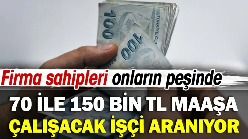 70 ile 150 bin TL maaşa çalışacak işçi aranıyor! 