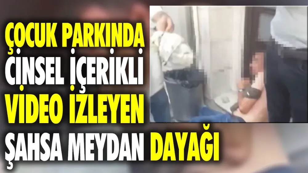 Çocuk parkında cinsel içerikli video izleyen şahsa meydan dayağı