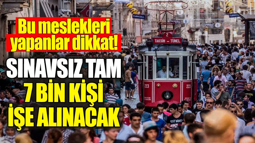  Sınavsız tam 7 bin kişi işe alınacak