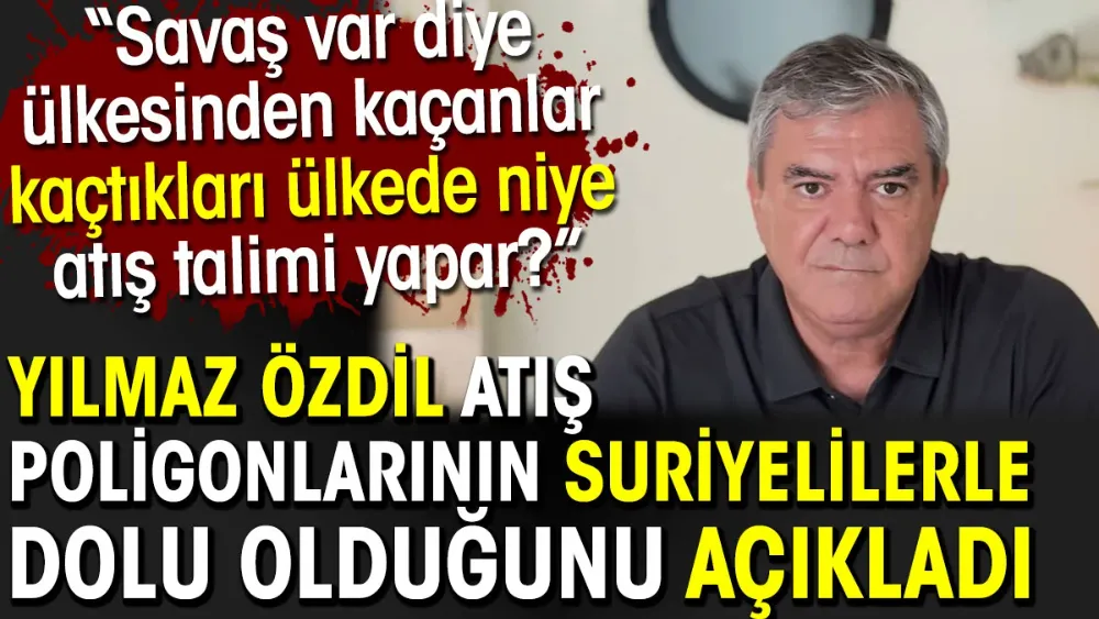 Yılmaz Özdil atış poligonlarının Suriyelilerle dolu olduğunu açıkladı