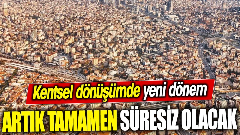 Kentsel dönüşümde yeni dönem ‘Artık tamamen süresiz olacak’