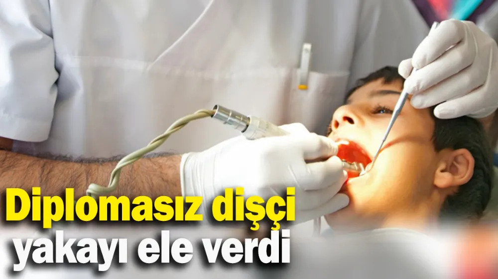 Diplomasız dişçi yakayı ele verdi