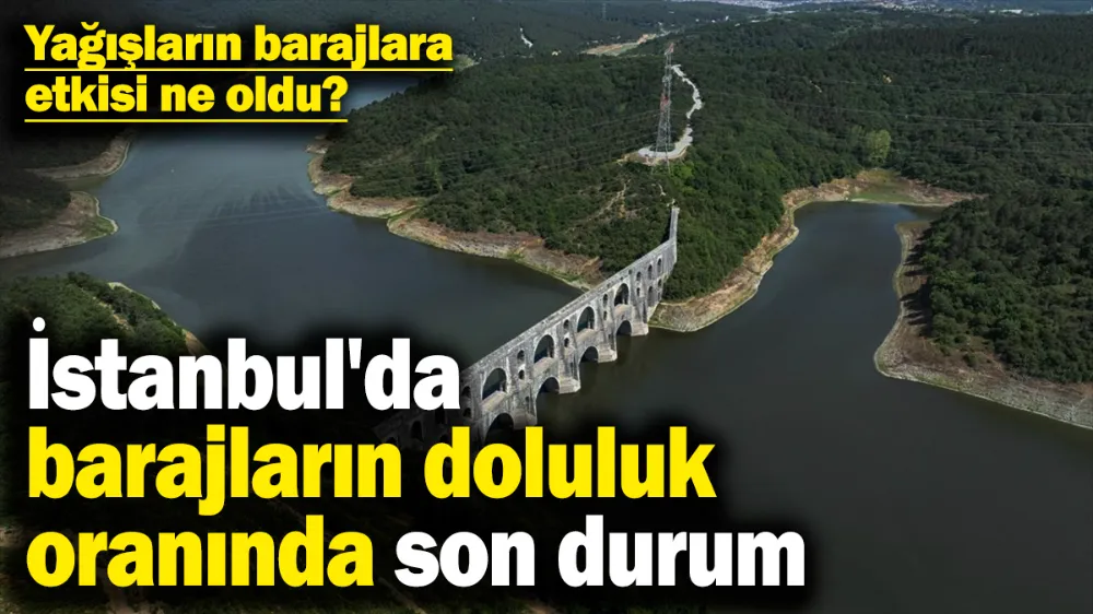 Yağışların barajlara etkisi ne oldu?