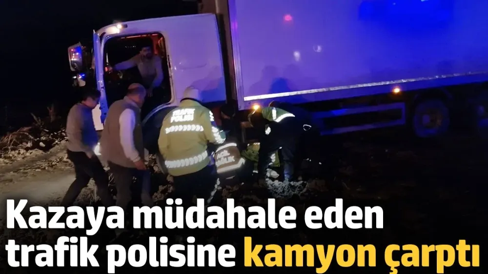 Kazaya müdahale eden trafik polisine kamyon çarptı