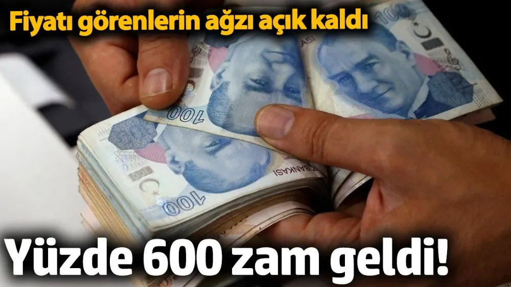 Yüzde 600 zam geldi. 