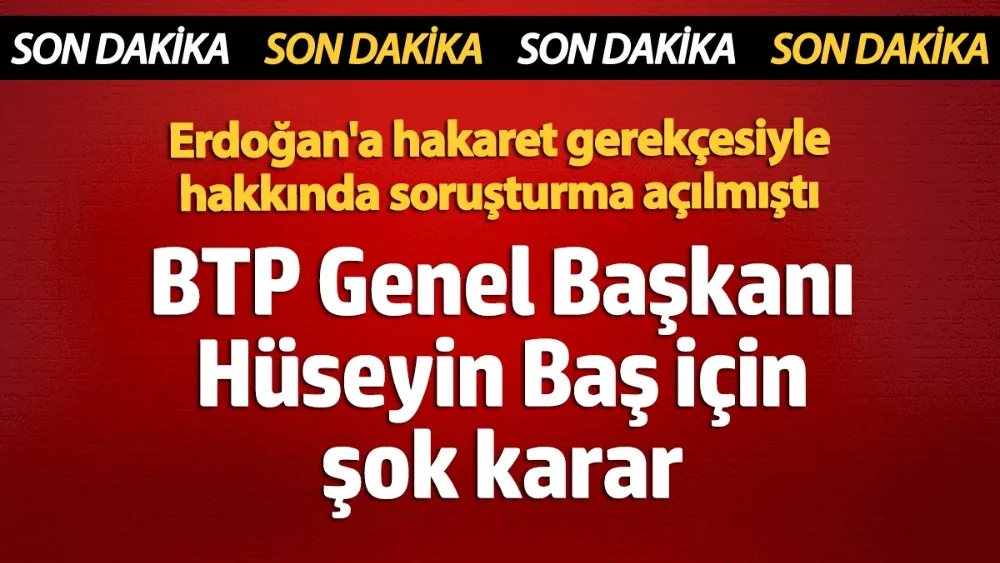 BTP Genel Başkanı Hüseyin Baş için karar! 