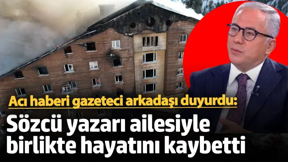 Sözcü yazarı Nedim Türkmen ailesiyle birlikte hayatını kaybetti