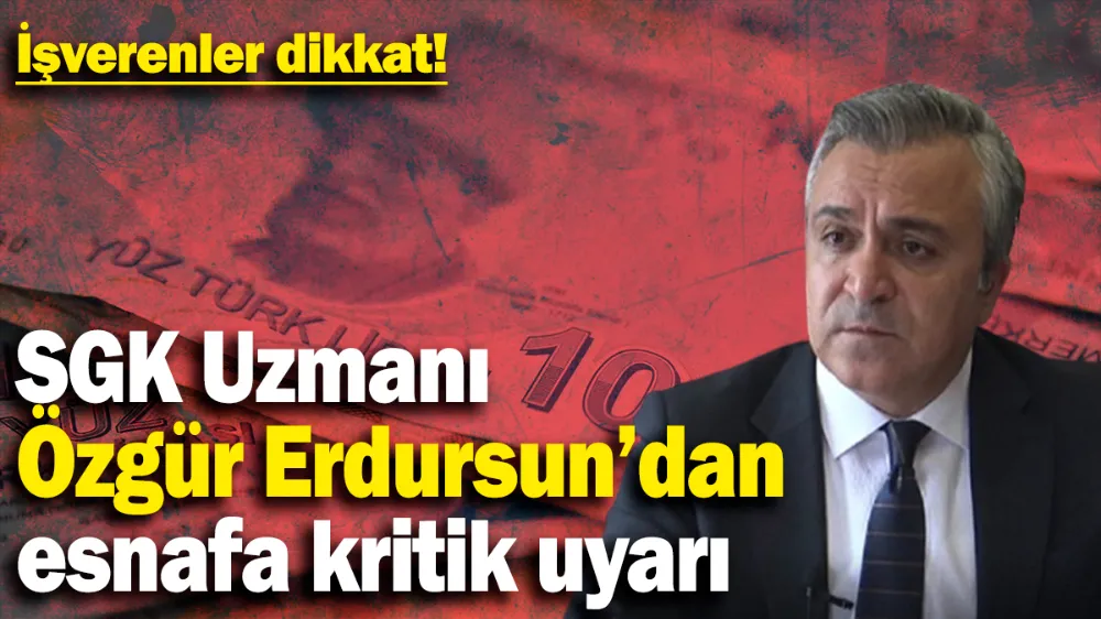 İşverenler dikkat: SGK Uzmanı Özgür Erdursun’dan esnafa kritik uyarı