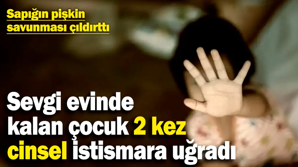 Sevgi evinde kalan çocuk 2 kez cinsel istismara maruz kaldı! 