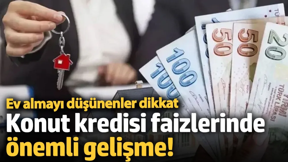 Konut kredisi faizlerinde önemli gelişme! 