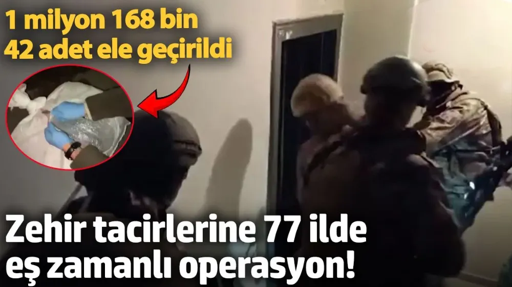 Zehir tacirlerine 77 ilde eş zamanlı operasyon! 