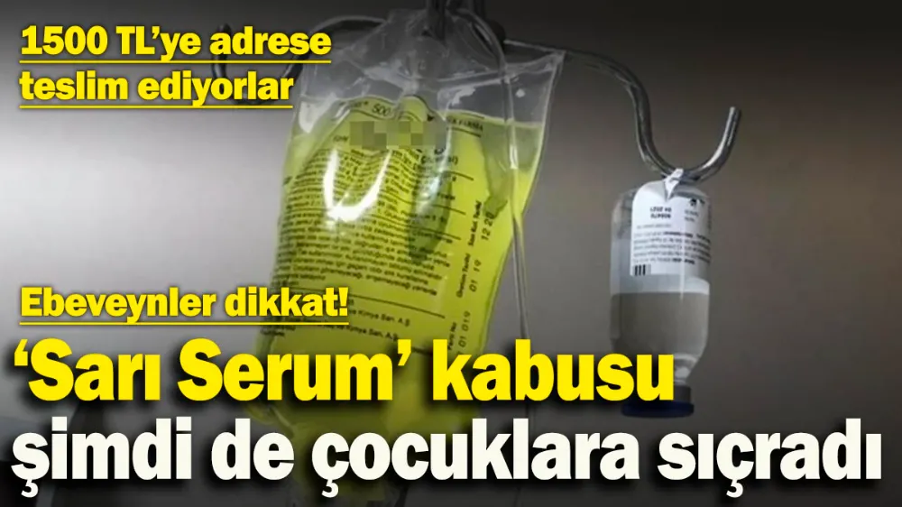 ‘Sarı Serum’ kabusu büyüyor! Şimdi de çocuklar tehlike altında