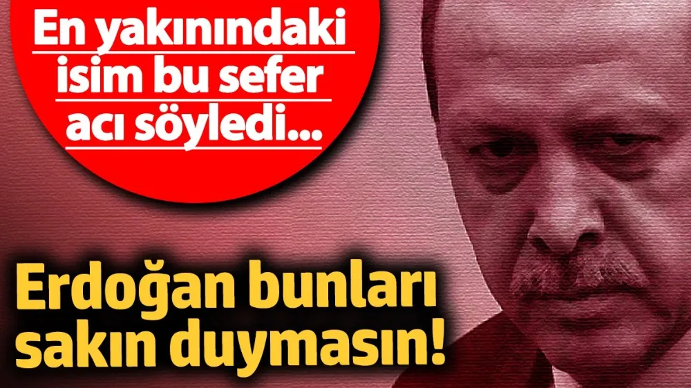 Erdoğan bunları sakın duymasın! 