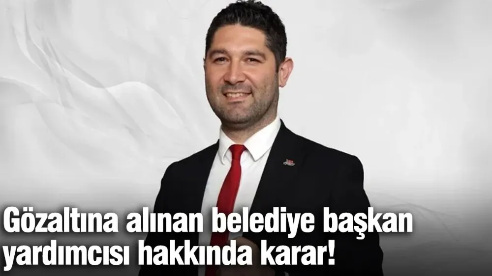 Gözaltına alınan belediye başkan yardımcısı hakkında karar!