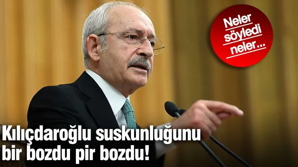 Kılıçdaroğlu suskunluğunu bir bozdu pir bozdu! 