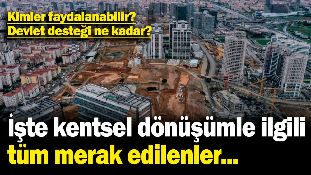İşte kentsel dönüşümle ilgili tüm merak edilenler... 